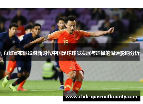 肖智宣布退役对新时代中国足球球员发展与选择的深远影响分析