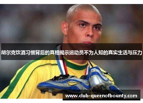 胡尔克饮酒习惯背后的真相揭示运动员不为人知的真实生活与压力 胡尔克饮酒习惯背后的真相揭示运动员不为人知的真实生活与压力