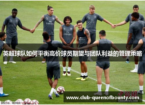 英超球队如何平衡高价球员期望与团队利益的管理策略 英超球队如何平衡高价球员期望与团队利益的管理策略