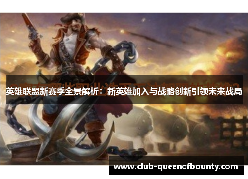 英雄联盟新赛季全景解析：新英雄加入与战略创新引领未来战局