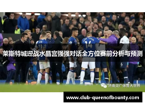 莱斯特城迎战水晶宫强强对话全方位赛前分析与预测