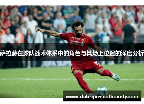 萨拉赫在球队战术体系中的角色与其场上位置的深度分析