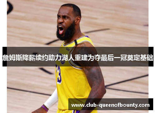 詹姆斯降薪续约助力湖人重建为夺最后一冠奠定基础 詹姆斯降薪续约助力湖人重建为夺最后一冠奠定基础