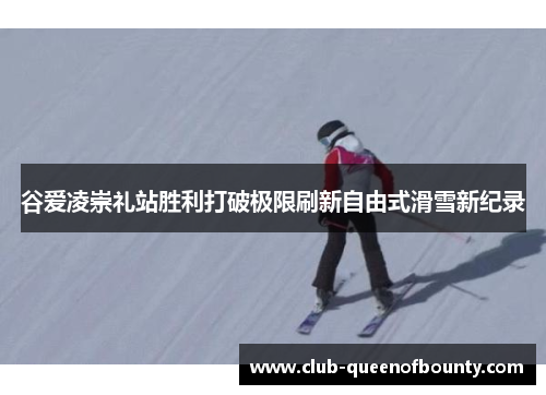 谷爱凌崇礼站胜利打破极限刷新自由式滑雪新纪录