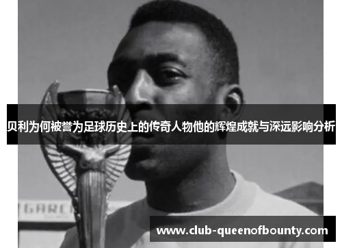 贝利为何被誉为足球历史上的传奇人物他的辉煌成就与深远影响分析 贝利为何被誉为足球历史上的传奇人物他的辉煌成就与深远影响分析