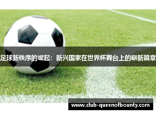 足球新秩序的崛起:新兴国家在世界杯舞台上的崭新篇章 足球新秩序的崛起:新兴国家在世界杯舞台上的崭新篇章