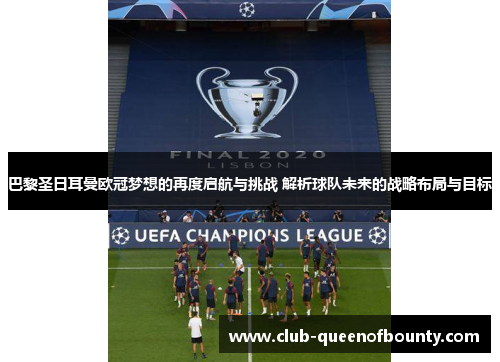 巴黎圣日耳曼欧冠梦想的再度启航与挑战 解析球队未来的战略布局与目标