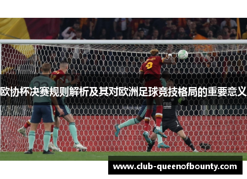 欧协杯决赛规则解析及其对欧洲足球竞技格局的重要意义 欧协杯决赛规则解析及其对欧洲足球竞技格局的重要意义