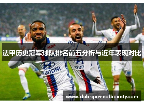 法甲历史冠军球队排名前五分析与近年表现对比 法甲历史冠军球队排名前五分析与近年表现对比
