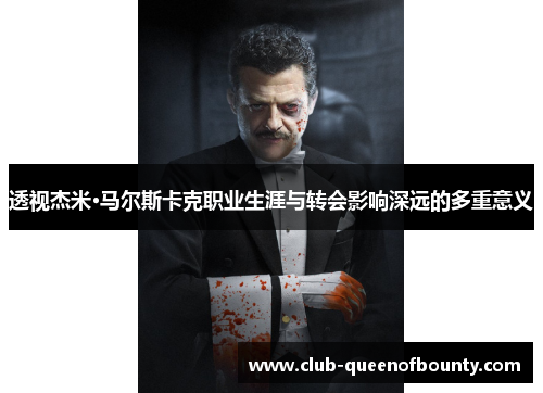透视杰米·马尔斯卡克职业生涯与转会影响深远的多重意义 透视杰米·马尔斯卡克职业生涯与转会影响深远的多重意义