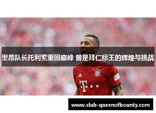 里昂队长托利索重回巅峰 曾是拜仁标王的辉煌与挑战