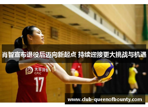 肖智宣布退役后迈向新起点 持续迎接更大挑战与机遇