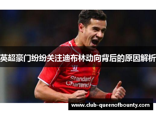 英超豪门纷纷关注迪布林动向背后的原因解析