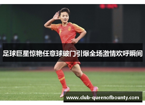 足球巨星惊艳任意球破门引爆全场激情欢呼瞬间