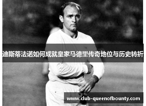 迪斯蒂法诺如何成就皇家马德里传奇地位与历史转折 迪斯蒂法诺如何成就皇家马德里传奇地位与历史转折