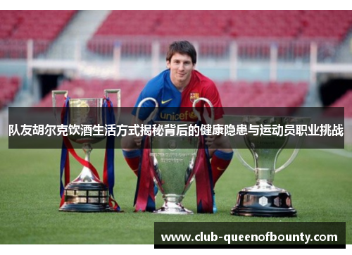 队友胡尔克饮酒生活方式揭秘背后的健康隐患与运动员职业挑战