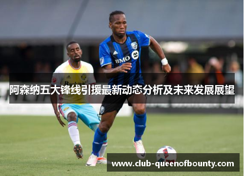 阿森纳五大锋线引援最新动态分析及未来发展展望 阿森纳五大锋线引援最新动态分析及未来发展展望