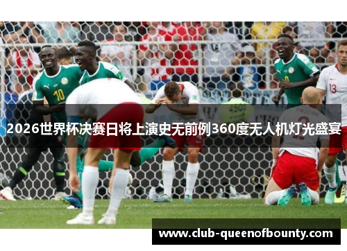 2026世界杯决赛日将上演史无前例360度无人机灯光盛宴