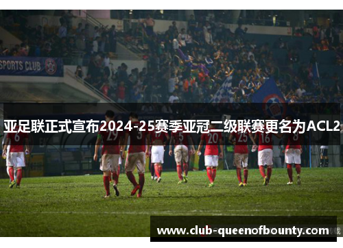 亚足联正式宣布2024-25赛季亚冠二级联赛更名为ACL2 亚足联正式宣布2024-25赛季亚冠二级联赛更名为ACL2