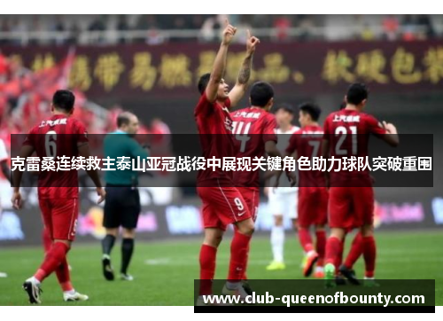 克雷桑连续救主泰山亚冠战役中展现关键角色助力球队突破重围 克雷桑连续救主泰山亚冠战役中展现关键角色助力球队突破重围