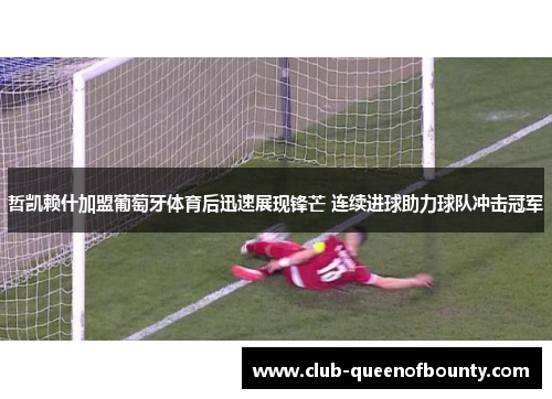 哲凯赖什加盟葡萄牙体育后迅速展现锋芒 连续进球助力球队冲击冠军