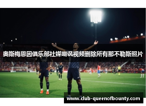 奥斯梅恩因俱乐部社媒嘲讽视频删除所有那不勒斯照片