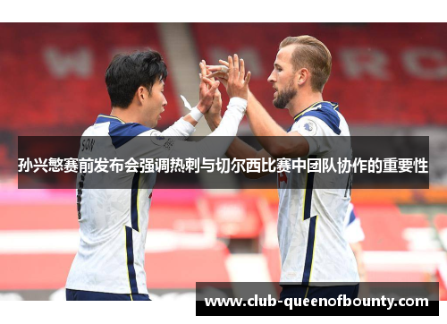 孙兴慜赛前发布会强调热刺与切尔西比赛中团队协作的重要性 孙兴慜赛前发布会强调热刺与切尔西比赛中团队协作的重要性