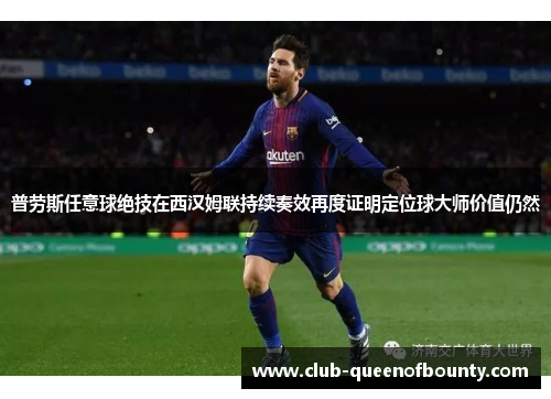 普劳斯任意球绝技在西汉姆联持续奏效再度证明定位球大师价值仍然