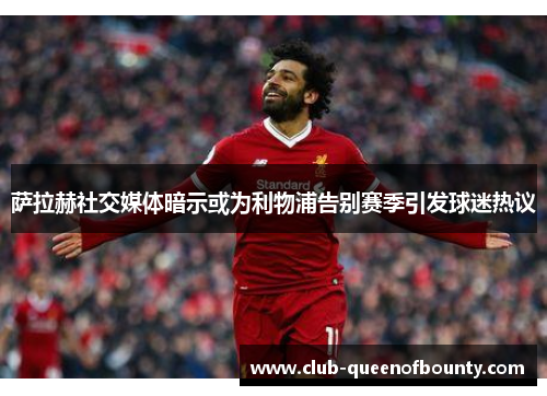 萨拉赫社交媒体暗示或为利物浦告别赛季引发球迷热议