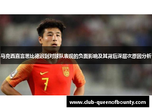 马克西直言恩比德迟到对球队表现的负面影响及其背后深层次原因分析