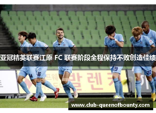 亚冠精英联赛江原 FC 联赛阶段全程保持不败创造佳绩 亚冠精英联赛江原 FC 联赛阶段全程保持不败创造佳绩