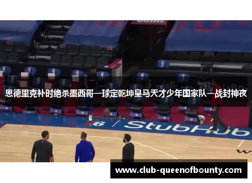 恩德里克补时绝杀墨西哥一球定乾坤皇马天才少年国家队一战封神夜 恩德里克补时绝杀墨西哥一球定乾坤皇马天才少年国家队一战封神夜