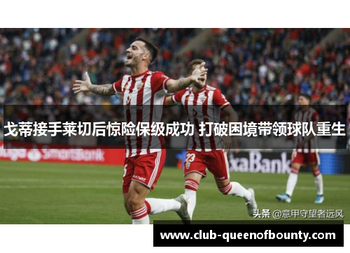 戈蒂接手莱切后惊险保级成功 打破困境带领球队重生 戈蒂接手莱切后惊险保级成功 打破困境带领球队重生