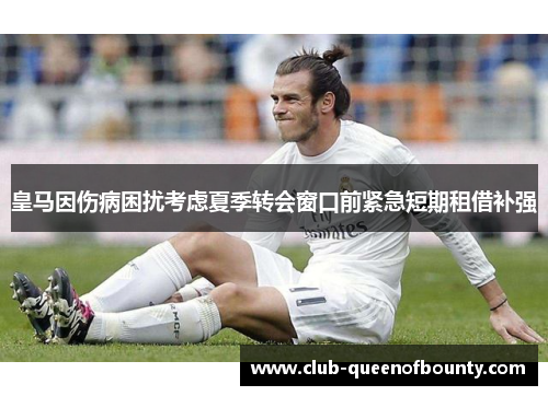 皇马因伤病困扰考虑夏季转会窗口前紧急短期租借补强 皇马因伤病困扰考虑夏季转会窗口前紧急短期租借补强