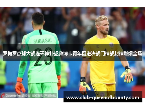 罗梅罗点球大战连环神扑拯救博卡青年挺进决战门神战封神燃爆全场 罗梅罗点球大战连环神扑拯救博卡青年挺进决战门神战封神燃爆全场