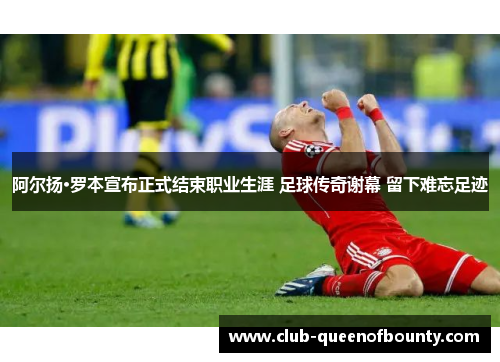 阿尔扬·罗本宣布正式结束职业生涯 足球传奇谢幕 留下难忘足迹 阿尔扬·罗本宣布正式结束职业生涯 足球传奇谢幕 留下难忘足迹