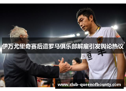 伊万尤里奇赛后遭罗马俱乐部解雇引发舆论热议 伊万尤里奇赛后遭罗马俱乐部解雇引发舆论热议