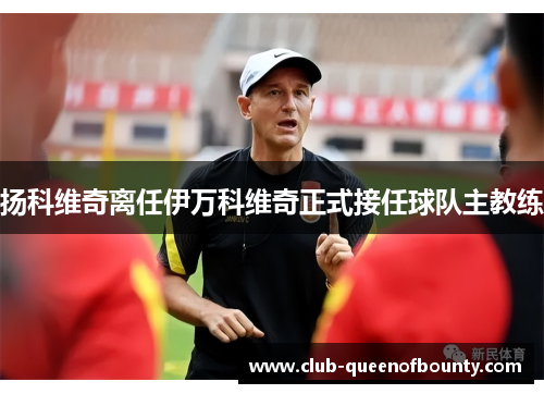 扬科维奇离任伊万科维奇正式接任球队主教练 扬科维奇离任伊万科维奇正式接任球队主教练